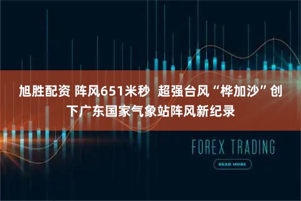 旭胜配资 阵风651米秒  超强台风“桦加沙”创下广东国家气象站阵风新纪录