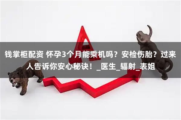 钱掌柜配资 怀孕3个月能乘机吗?安检伤胎?过来人告诉你安心秘诀!_医生_辐射_表姐