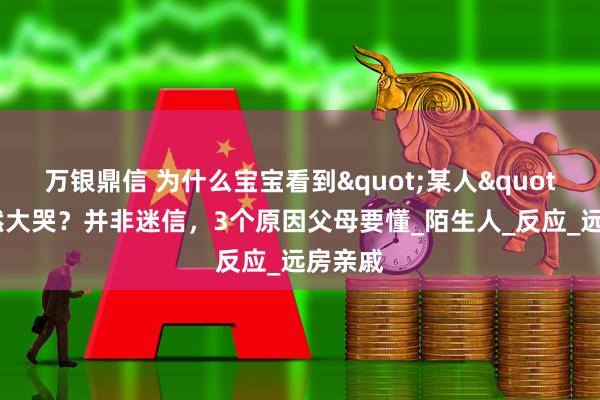 万银鼎信 为什么宝宝看到"某人"会突然大哭?并非迷信,3个原因父母要懂_陌生人_反应_远房亲戚