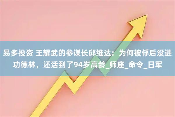 易多投资 王耀武的参谋长邱维达：为何被俘后没进功德林，还活到了94岁高龄_师座_命令_日军