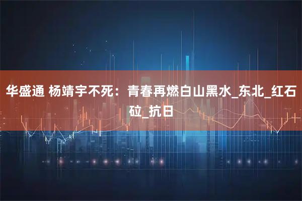 华盛通 杨靖宇不死:青春再燃白山黑水_东北_红石砬_抗日