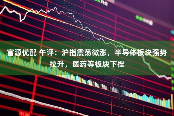 富源优配 午评：沪指震荡微涨，半导体板块强势拉升，医药等板块下挫
