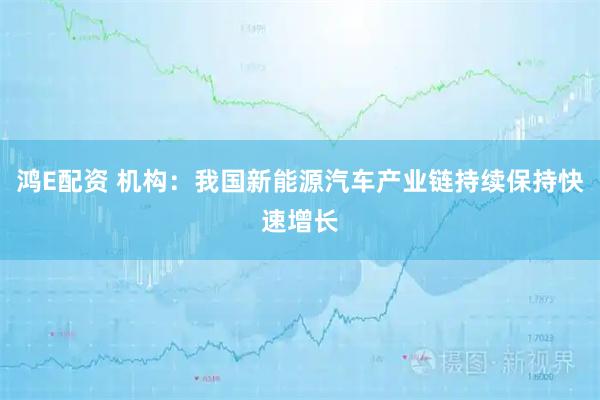 鸿E配资 机构：我国新能源汽车产业链持续保持快速增长