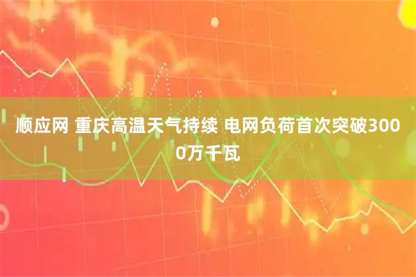 顺应网 重庆高温天气持续 电网负荷首次突破3000万千瓦