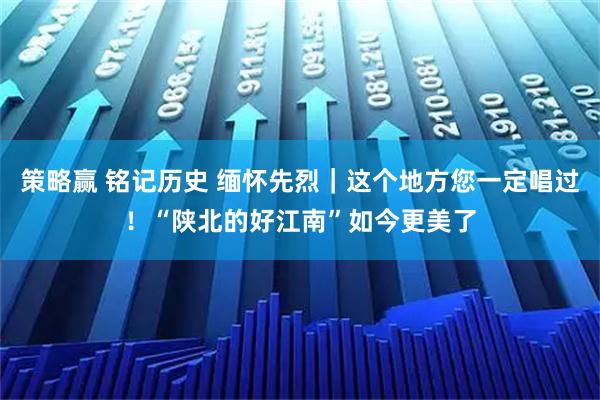 策略赢 铭记历史 缅怀先烈｜这个地方您一定唱过！“陕北的好江南”如今更美了