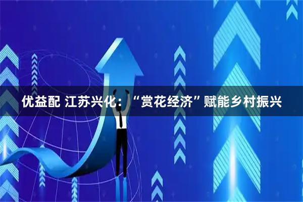 优益配 江苏兴化：“赏花经济”赋能乡村振兴
