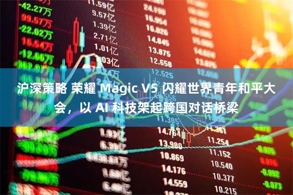 沪深策略 荣耀 Magic V5 闪耀世界青年和平大会,以 AI 科技架起跨国对话桥梁
