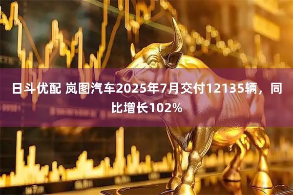 日斗优配 岚图汽车2025年7月交付12135辆，同比增长102%