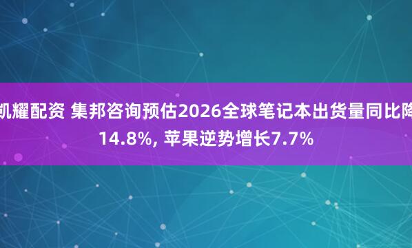 凯耀配资 集邦咨询预估2026全球笔记本出货量同比降14.8%, 苹果逆势增长7.7%