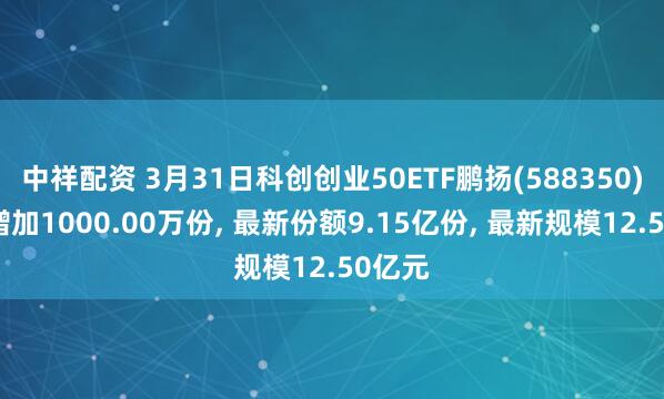 中祥配资 3月31日科创创业50ETF鹏扬(588350)份额增加1000.00万份, 最新份额9.15亿份, 最新规模12.50亿元