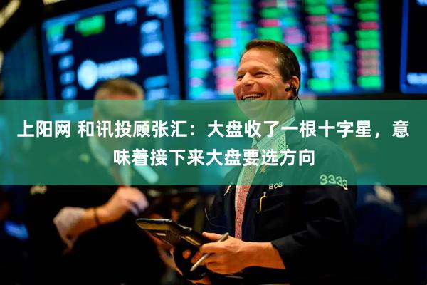 上阳网 和讯投顾张汇:大盘收了一根十字星,意味着接下来大盘要选方向