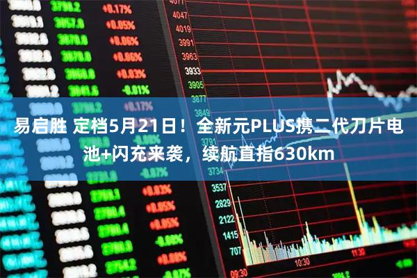 易启胜 定档5月21日!全新元PLUS携二代刀片电池+闪充来袭,续航直指630km
