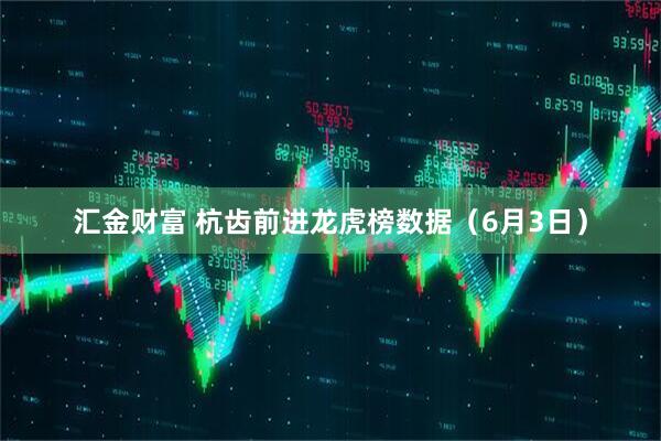 汇金财富 杭齿前进龙虎榜数据（6月3日）