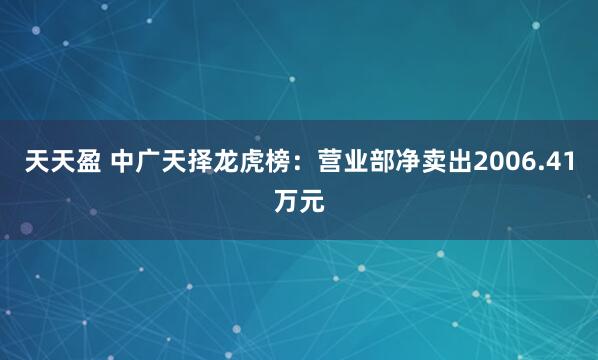 天天盈 中广天择龙虎榜：营业部净卖出2006.41万元