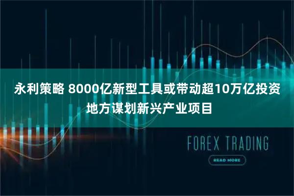 永利策略 8000亿新型工具或带动超10万亿投资 地方谋划新兴产业项目