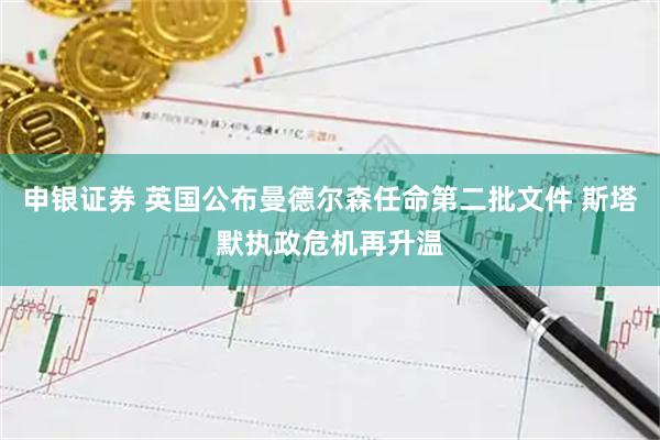 申银证券 英国公布曼德尔森任命第二批文件 斯塔默执政危机再升温