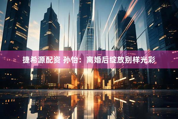 捷希源配资 孙怡：离婚后绽放别样光彩