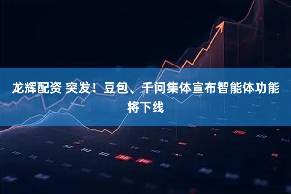 龙辉配资 突发！豆包、千问集体宣布智能体功能将下线