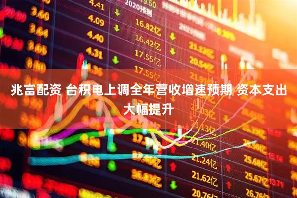 兆富配资 台积电上调全年营收增速预期 资本支出大幅提升