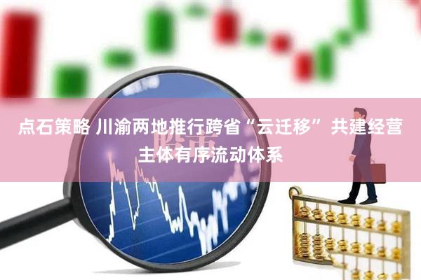 点石策略 川渝两地推行跨省“云迁移” 共建经营主体有序流动体系