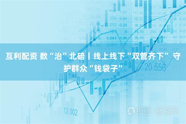 互利配资 数“治”北碚丨线上线下“双管齐下” 守护群众“钱袋子”