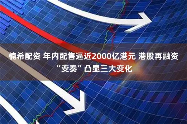 楠希配资 年内配售逼近2000亿港元 港股再融资“变奏”凸显三大变化