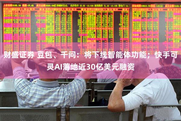 财盛证券 豆包、千问：将下线智能体功能；快手可灵AI落地近30亿美元融资