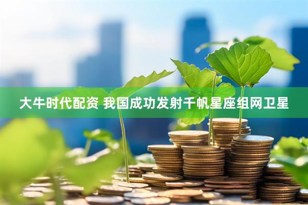 大牛时代配资 我国成功发射千帆星座组网卫星