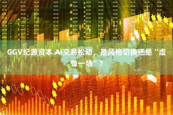 GGV纪源资本 AI交易松动，是风格切换还是“虚惊一场”？